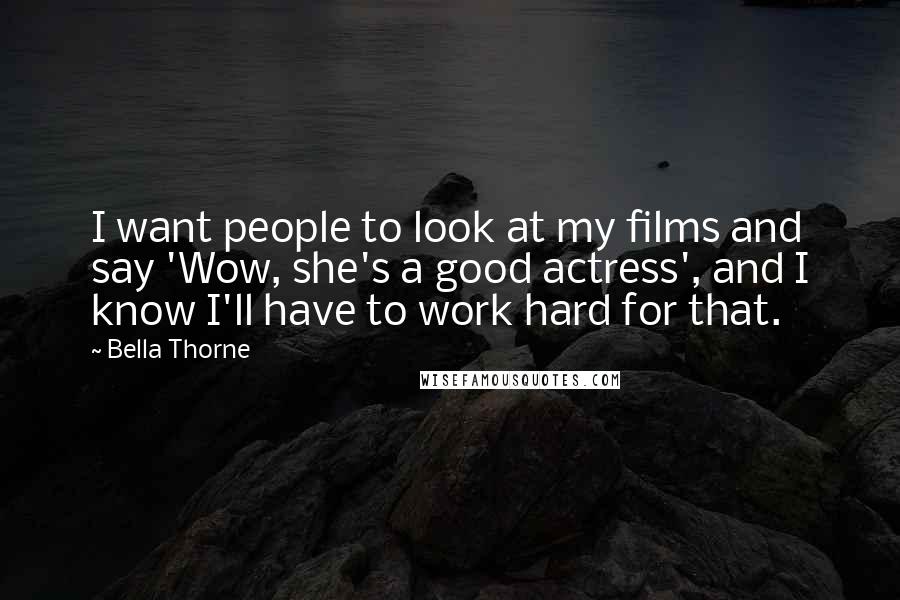 Bella Thorne Quotes: I want people to look at my films and say 'Wow, she's a good actress', and I know I'll have to work hard for that.