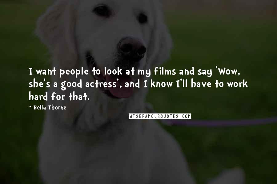 Bella Thorne Quotes: I want people to look at my films and say 'Wow, she's a good actress', and I know I'll have to work hard for that.