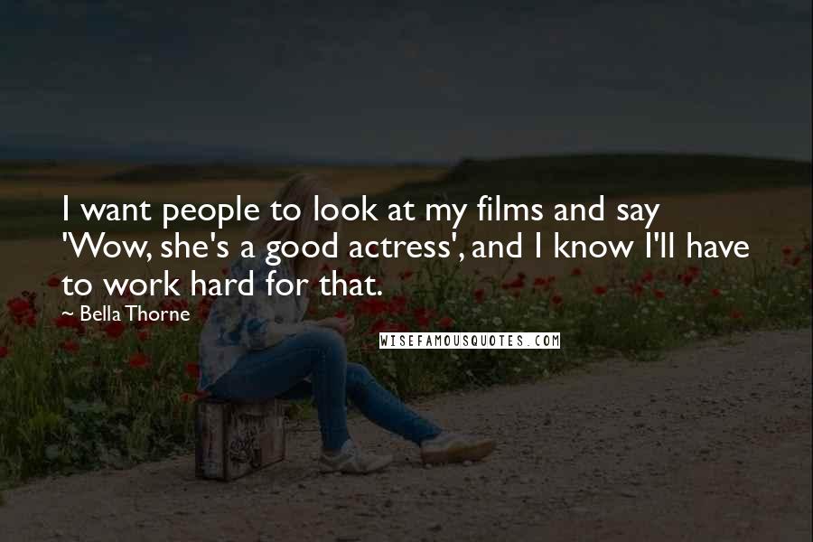 Bella Thorne Quotes: I want people to look at my films and say 'Wow, she's a good actress', and I know I'll have to work hard for that.
