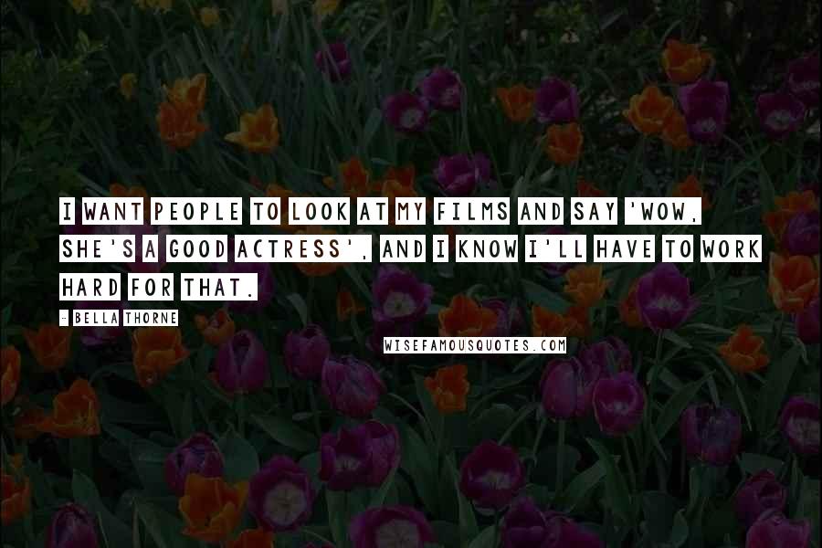 Bella Thorne Quotes: I want people to look at my films and say 'Wow, she's a good actress', and I know I'll have to work hard for that.