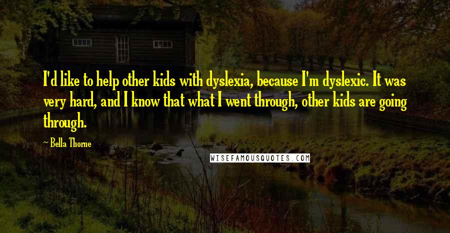 Bella Thorne Quotes: I'd like to help other kids with dyslexia, because I'm dyslexic. It was very hard, and I know that what I went through, other kids are going through.