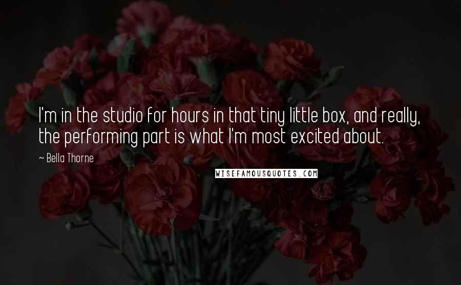 Bella Thorne Quotes: I'm in the studio for hours in that tiny little box, and really, the performing part is what I'm most excited about.