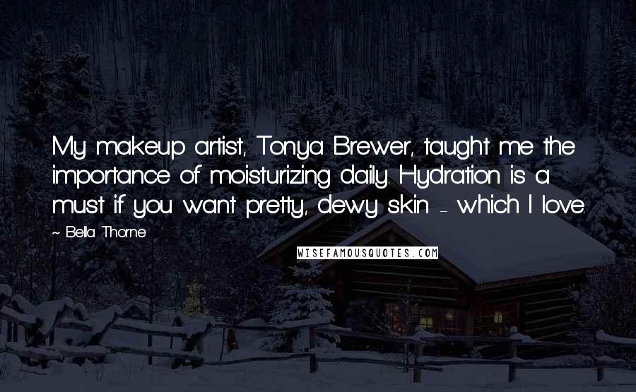 Bella Thorne Quotes: My makeup artist, Tonya Brewer, taught me the importance of moisturizing daily. Hydration is a must if you want pretty, dewy skin - which I love.