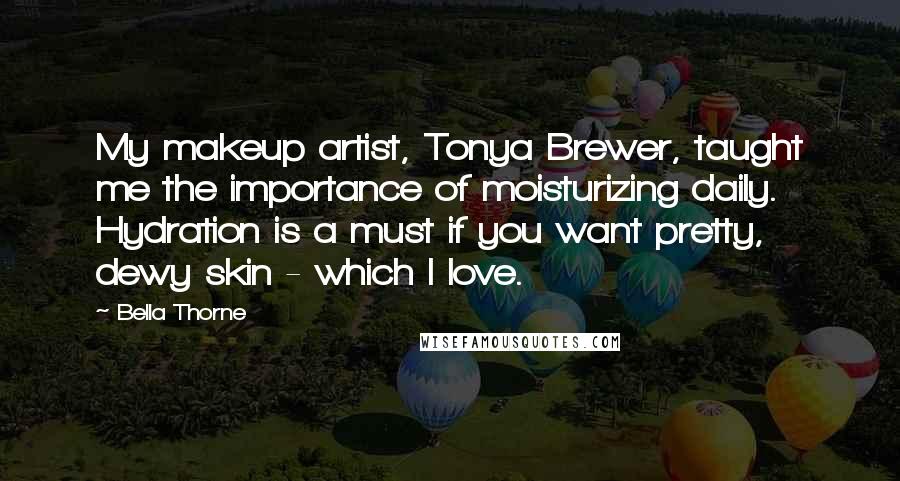 Bella Thorne Quotes: My makeup artist, Tonya Brewer, taught me the importance of moisturizing daily. Hydration is a must if you want pretty, dewy skin - which I love.