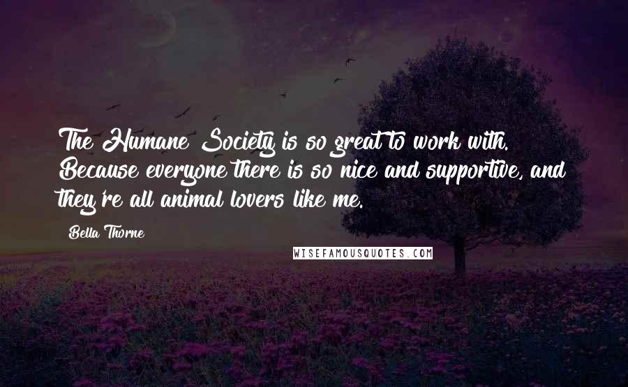 Bella Thorne Quotes: The Humane Society is so great to work with. Because everyone there is so nice and supportive, and they're all animal lovers like me.