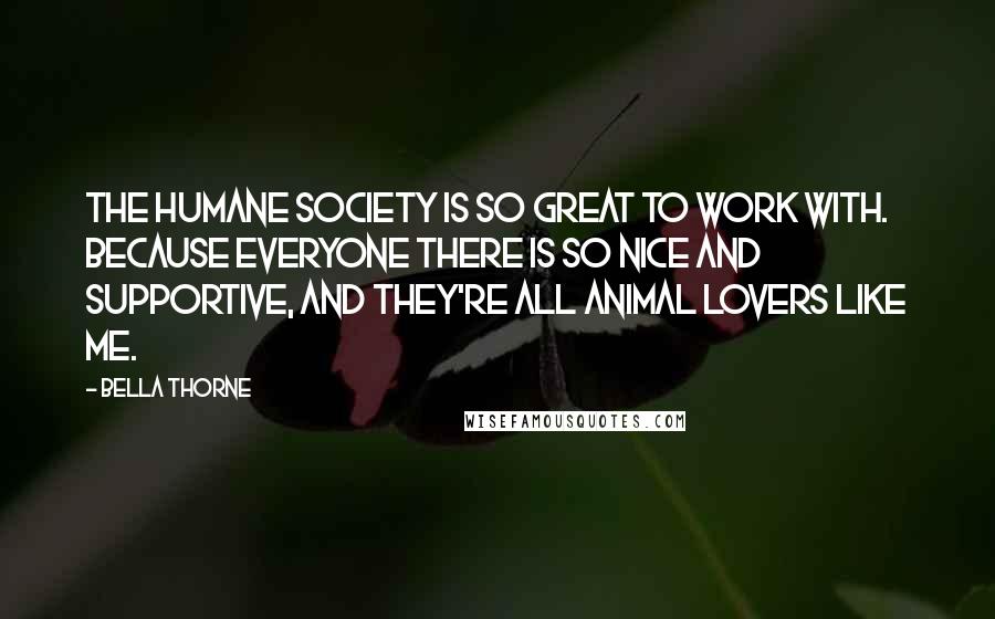 Bella Thorne Quotes: The Humane Society is so great to work with. Because everyone there is so nice and supportive, and they're all animal lovers like me.