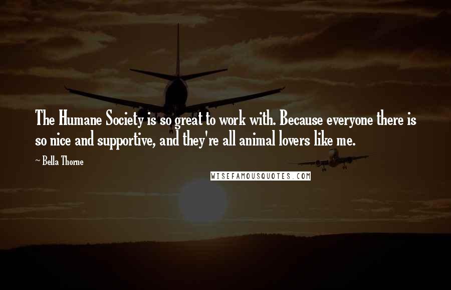 Bella Thorne Quotes: The Humane Society is so great to work with. Because everyone there is so nice and supportive, and they're all animal lovers like me.