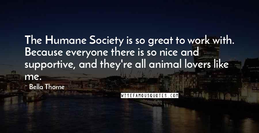 Bella Thorne Quotes: The Humane Society is so great to work with. Because everyone there is so nice and supportive, and they're all animal lovers like me.