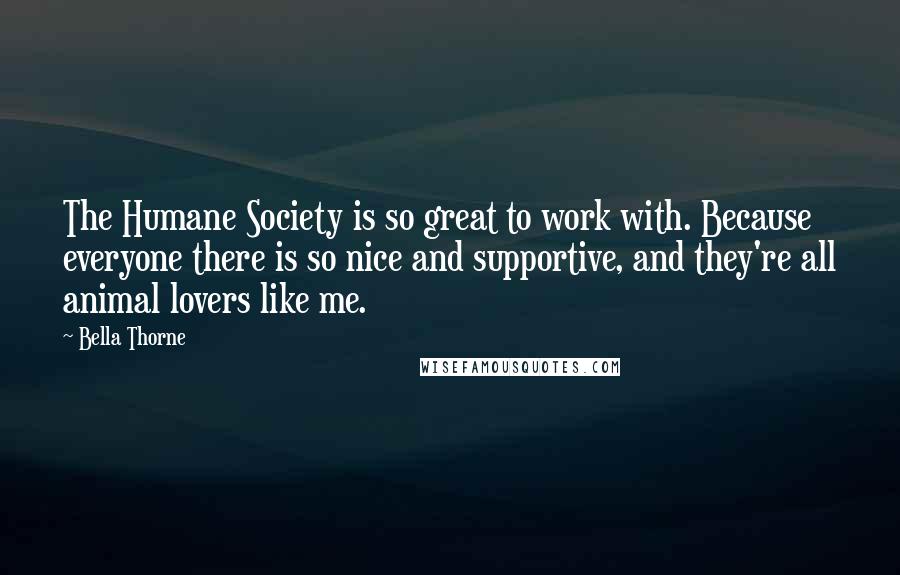 Bella Thorne Quotes: The Humane Society is so great to work with. Because everyone there is so nice and supportive, and they're all animal lovers like me.