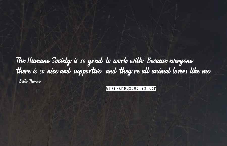 Bella Thorne Quotes: The Humane Society is so great to work with. Because everyone there is so nice and supportive, and they're all animal lovers like me.