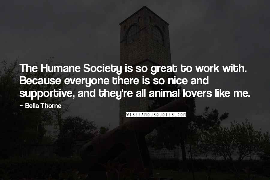 Bella Thorne Quotes: The Humane Society is so great to work with. Because everyone there is so nice and supportive, and they're all animal lovers like me.