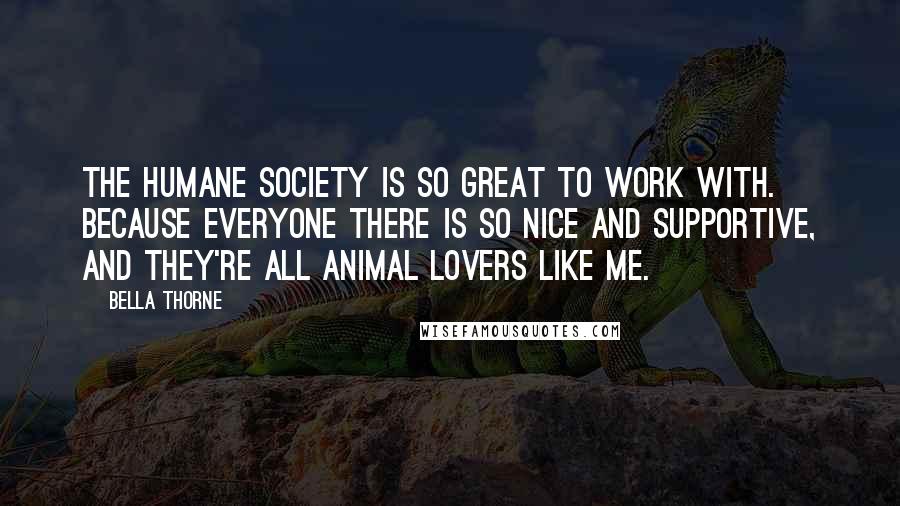 Bella Thorne Quotes: The Humane Society is so great to work with. Because everyone there is so nice and supportive, and they're all animal lovers like me.