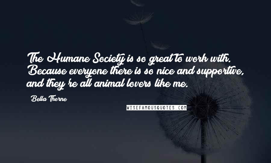 Bella Thorne Quotes: The Humane Society is so great to work with. Because everyone there is so nice and supportive, and they're all animal lovers like me.