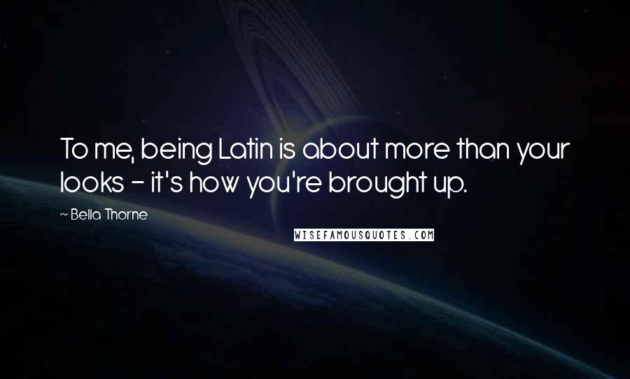 Bella Thorne Quotes: To me, being Latin is about more than your looks - it's how you're brought up.