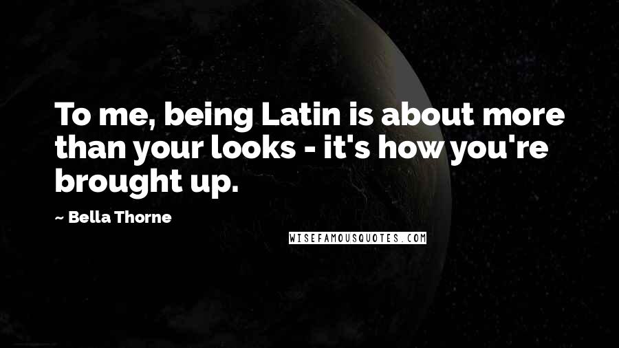 Bella Thorne Quotes: To me, being Latin is about more than your looks - it's how you're brought up.
