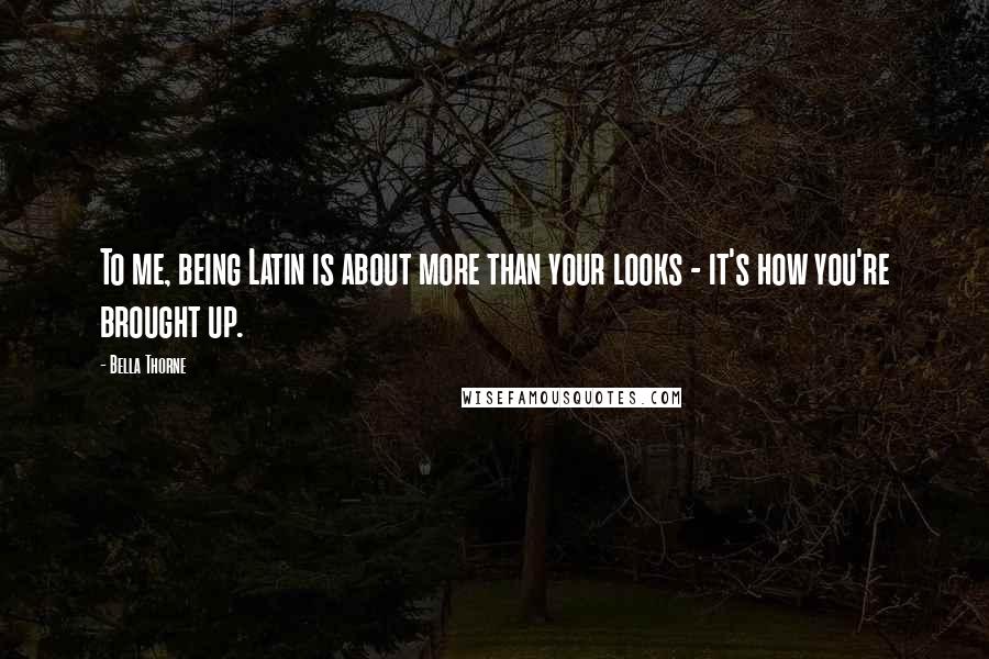 Bella Thorne Quotes: To me, being Latin is about more than your looks - it's how you're brought up.
