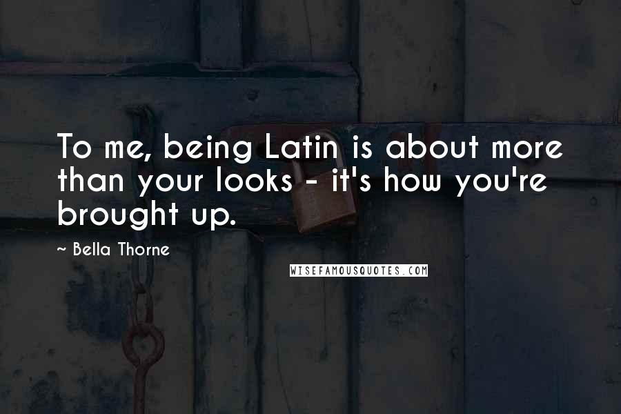 Bella Thorne Quotes: To me, being Latin is about more than your looks - it's how you're brought up.