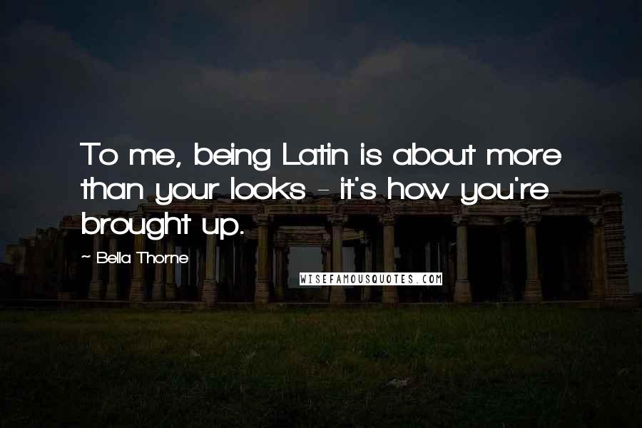 Bella Thorne Quotes: To me, being Latin is about more than your looks - it's how you're brought up.