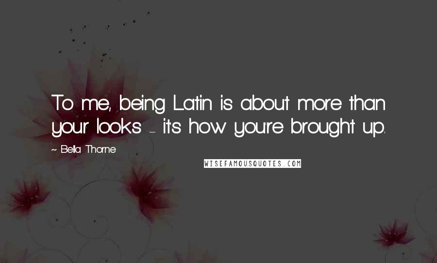 Bella Thorne Quotes: To me, being Latin is about more than your looks - it's how you're brought up.