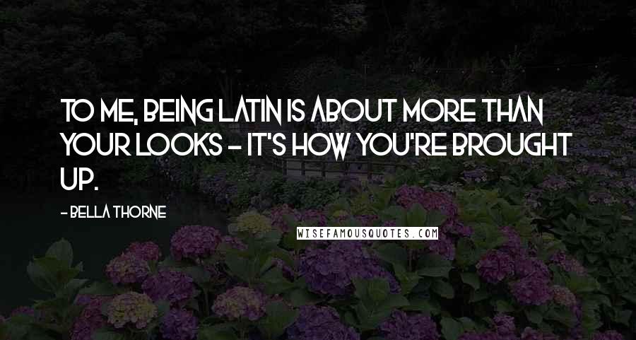 Bella Thorne Quotes: To me, being Latin is about more than your looks - it's how you're brought up.