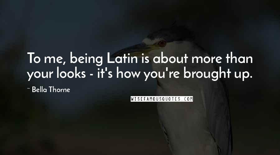 Bella Thorne Quotes: To me, being Latin is about more than your looks - it's how you're brought up.