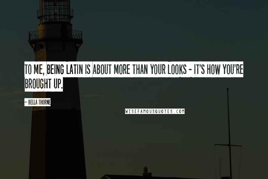 Bella Thorne Quotes: To me, being Latin is about more than your looks - it's how you're brought up.