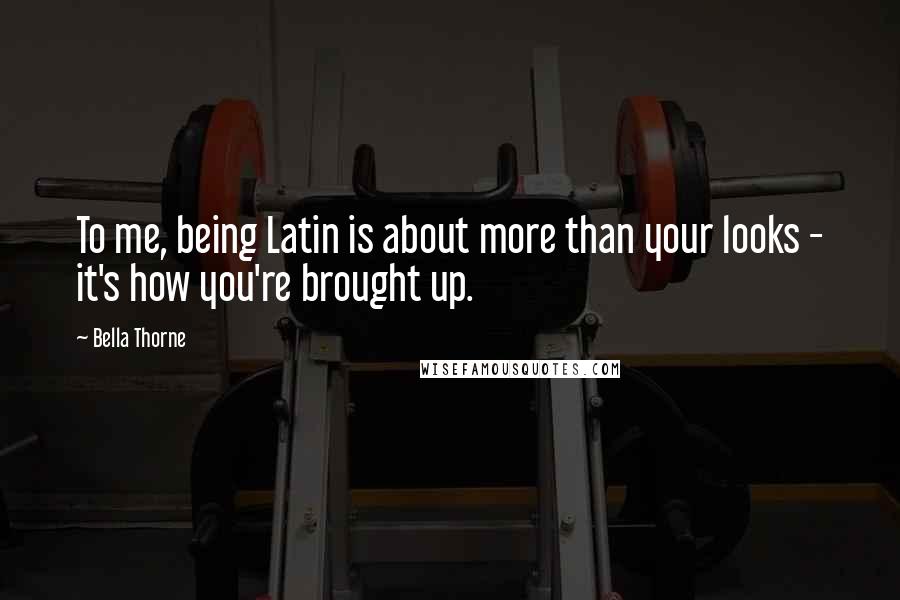 Bella Thorne Quotes: To me, being Latin is about more than your looks - it's how you're brought up.