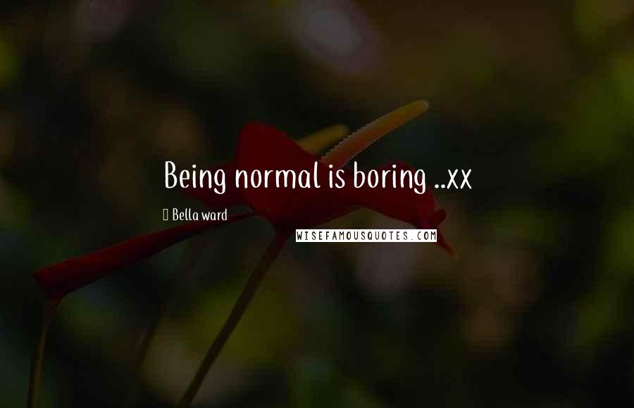 Bella Ward Quotes: Being normal is boring ..xx