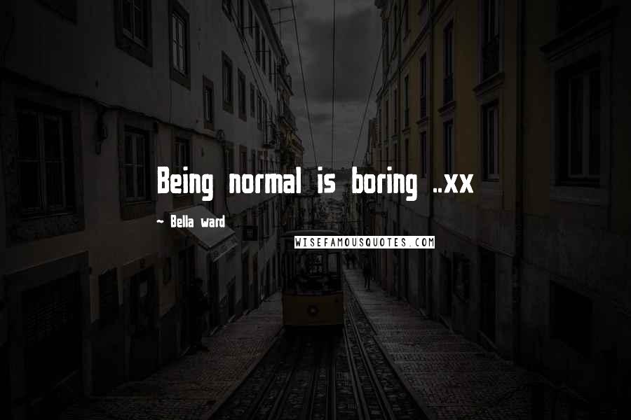 Bella Ward Quotes: Being normal is boring ..xx