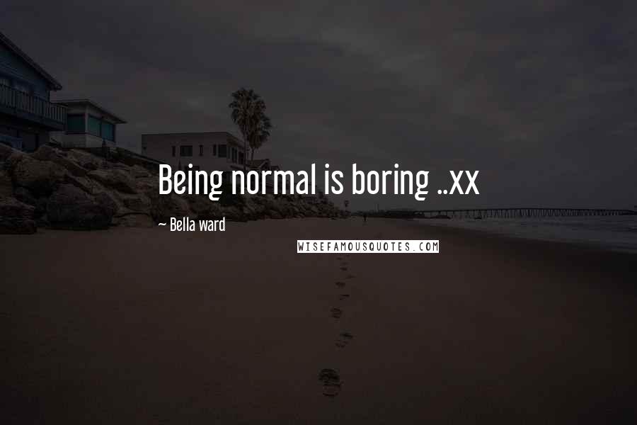 Bella Ward Quotes: Being normal is boring ..xx