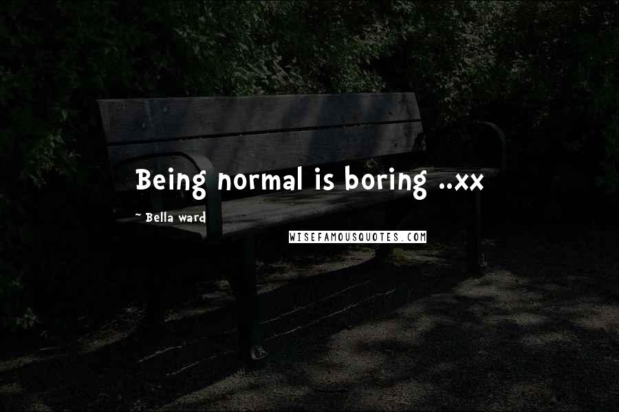 Bella Ward Quotes: Being normal is boring ..xx