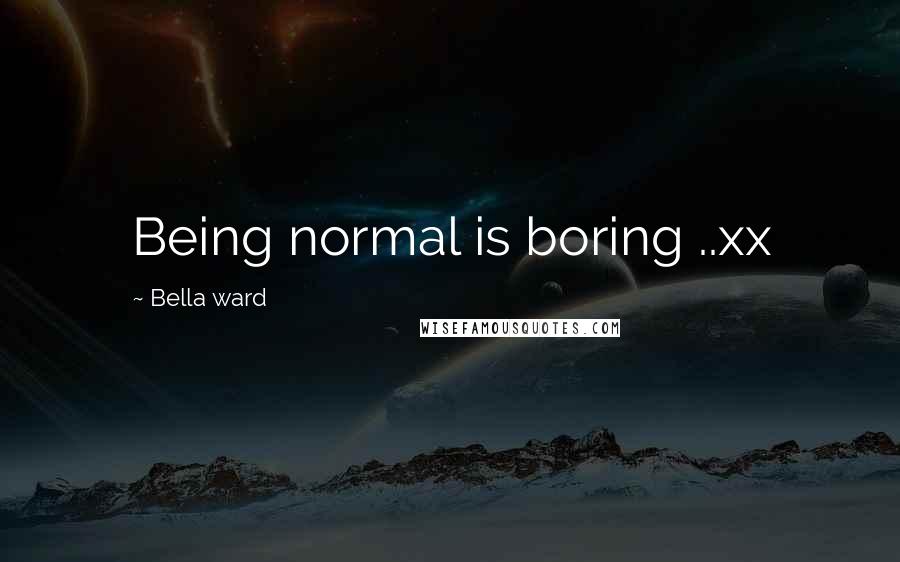 Bella Ward Quotes: Being normal is boring ..xx