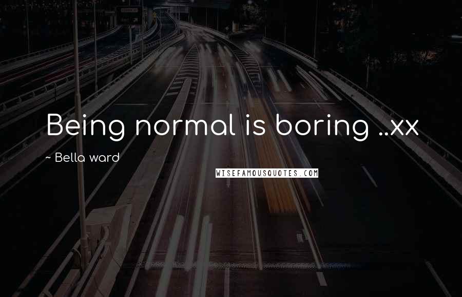 Bella Ward Quotes: Being normal is boring ..xx