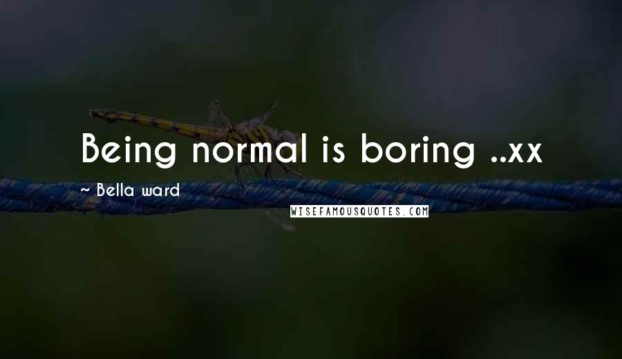 Bella Ward Quotes: Being normal is boring ..xx