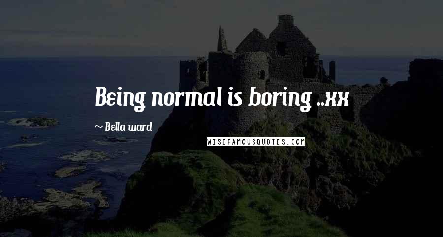 Bella Ward Quotes: Being normal is boring ..xx