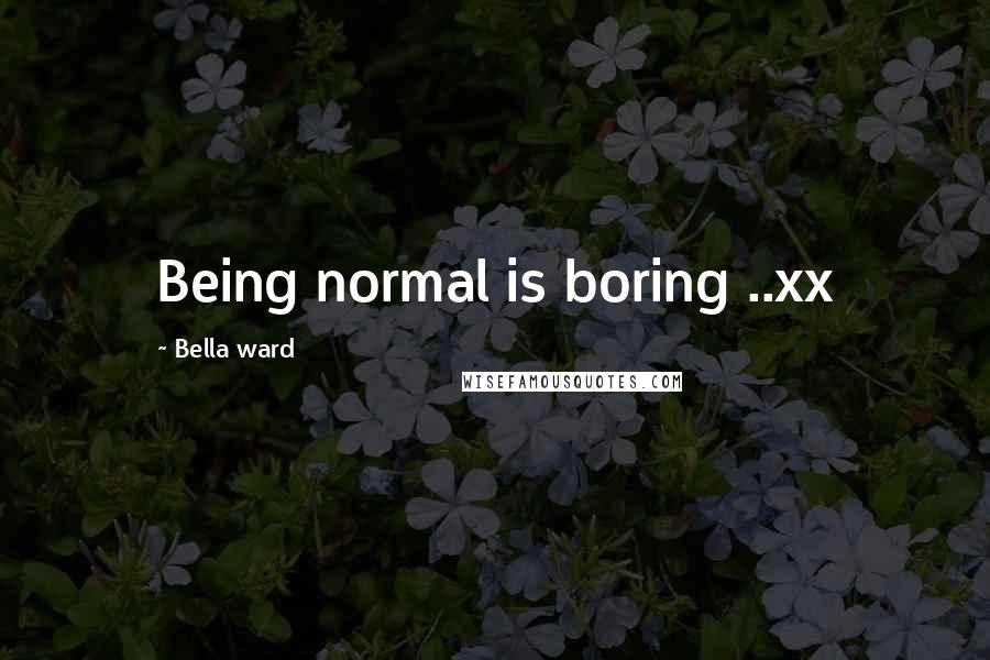 Bella Ward Quotes: Being normal is boring ..xx