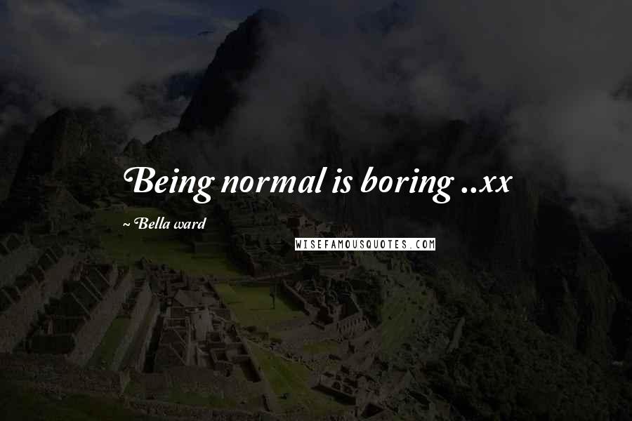 Bella Ward Quotes: Being normal is boring ..xx