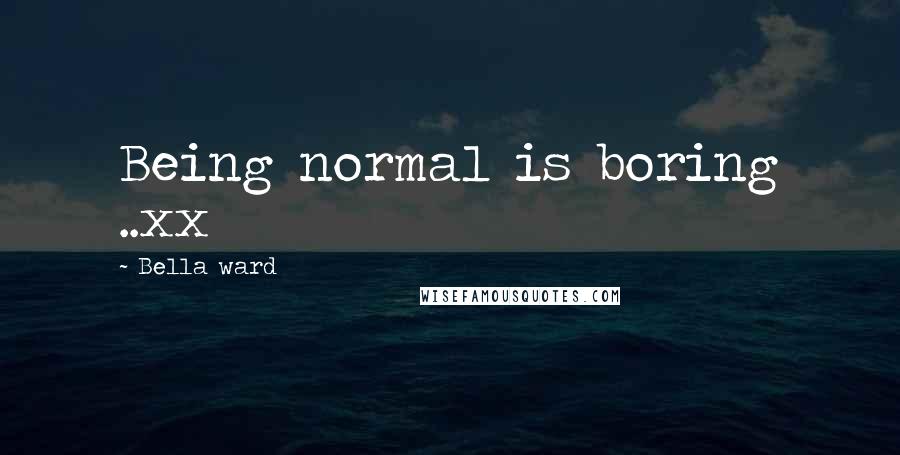 Bella Ward Quotes: Being normal is boring ..xx