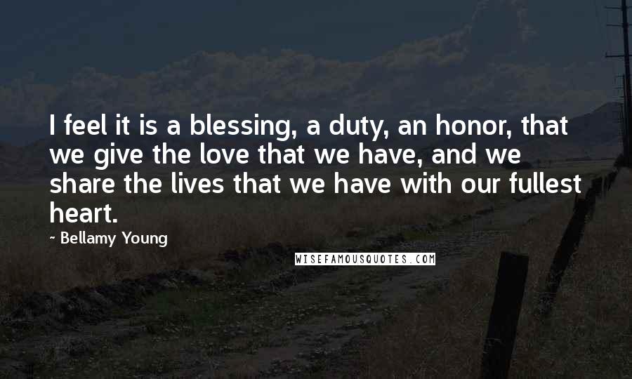 Bellamy Young Quotes: I feel it is a blessing, a duty, an honor, that we give the love that we have, and we share the lives that we have with our fullest heart.