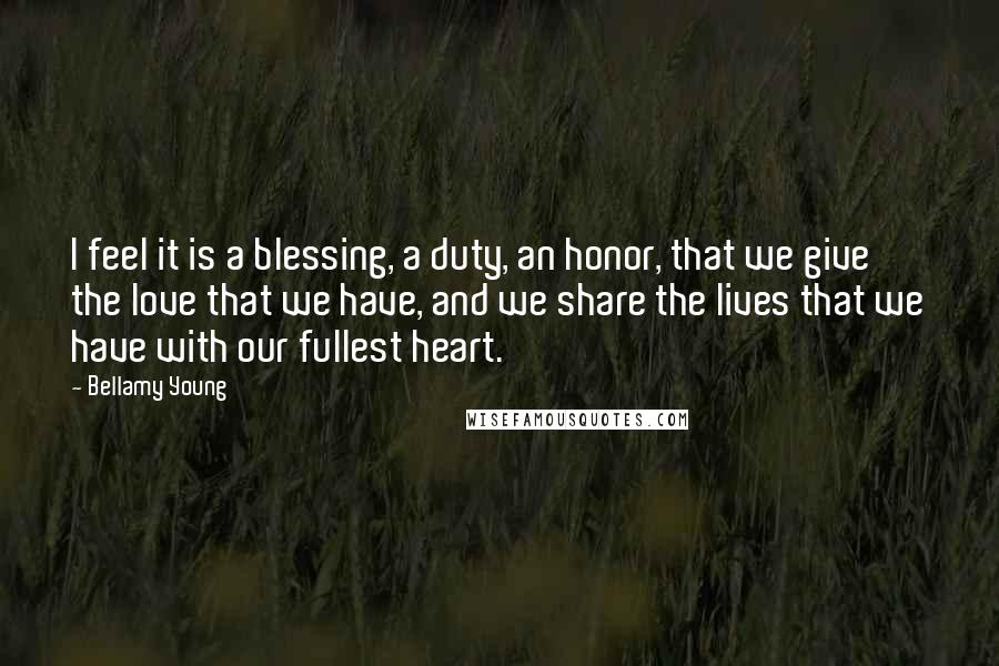 Bellamy Young Quotes: I feel it is a blessing, a duty, an honor, that we give the love that we have, and we share the lives that we have with our fullest heart.