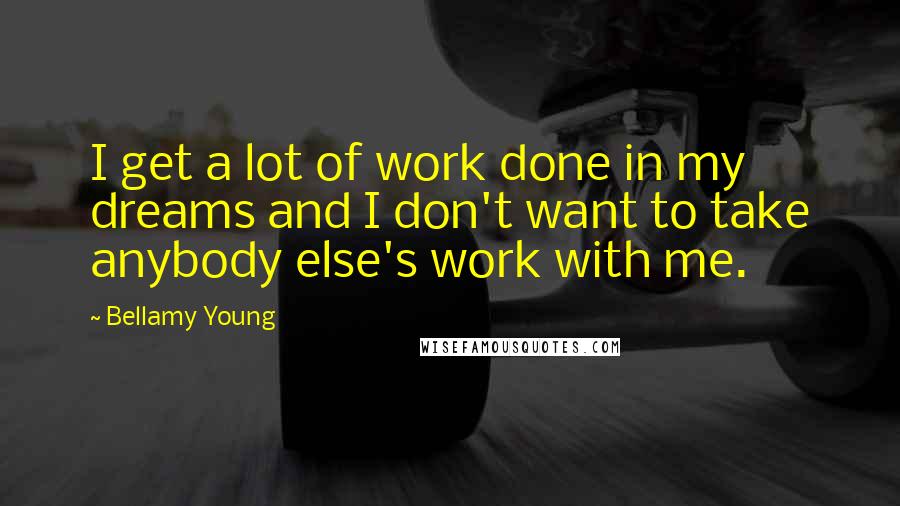 Bellamy Young Quotes: I get a lot of work done in my dreams and I don't want to take anybody else's work with me.