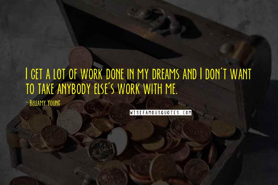 Bellamy Young Quotes: I get a lot of work done in my dreams and I don't want to take anybody else's work with me.