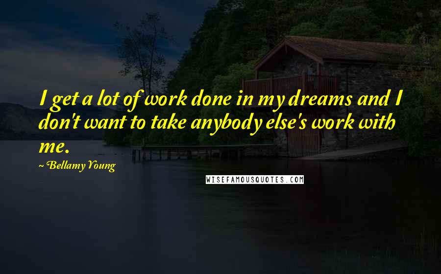 Bellamy Young Quotes: I get a lot of work done in my dreams and I don't want to take anybody else's work with me.