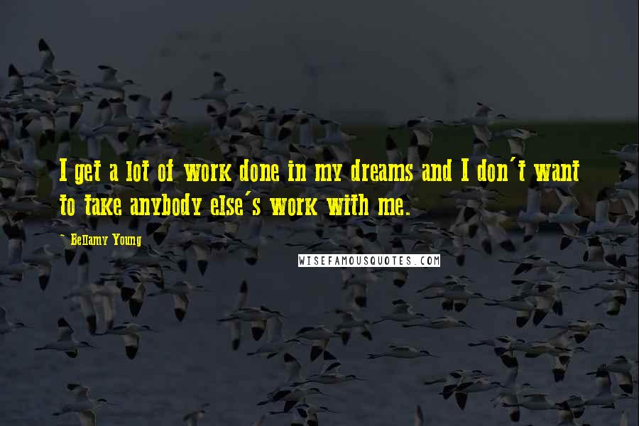 Bellamy Young Quotes: I get a lot of work done in my dreams and I don't want to take anybody else's work with me.