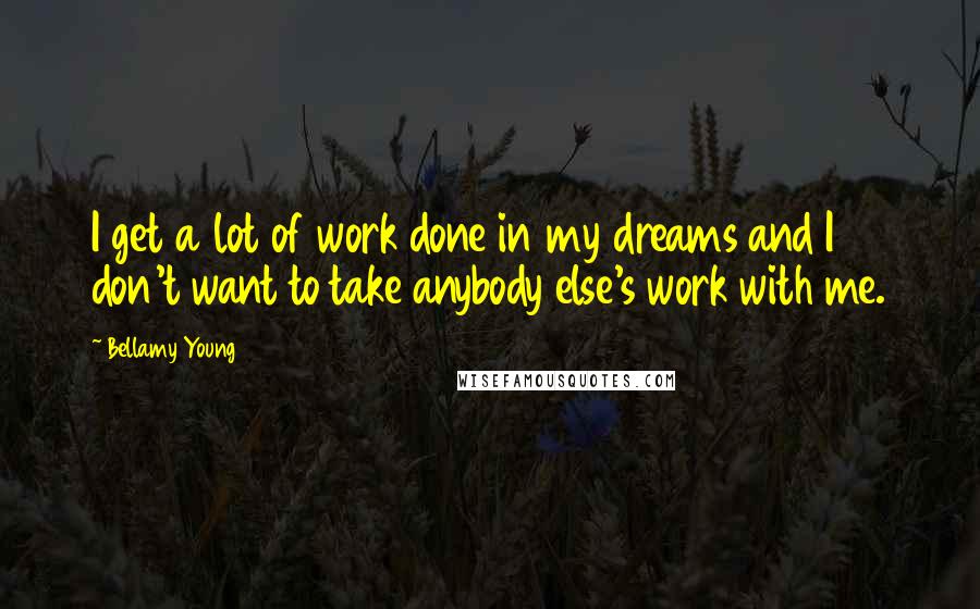 Bellamy Young Quotes: I get a lot of work done in my dreams and I don't want to take anybody else's work with me.