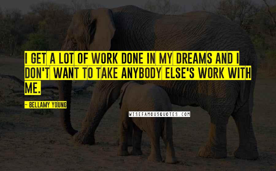 Bellamy Young Quotes: I get a lot of work done in my dreams and I don't want to take anybody else's work with me.
