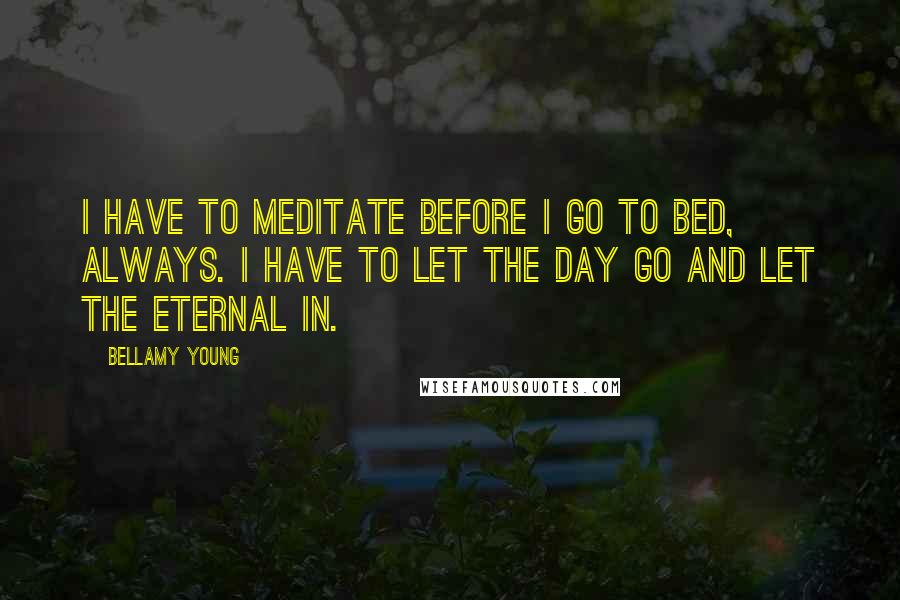 Bellamy Young Quotes: I have to meditate before I go to bed, always. I have to let the day go and let the eternal in.