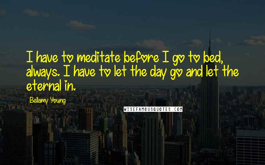 Bellamy Young Quotes: I have to meditate before I go to bed, always. I have to let the day go and let the eternal in.