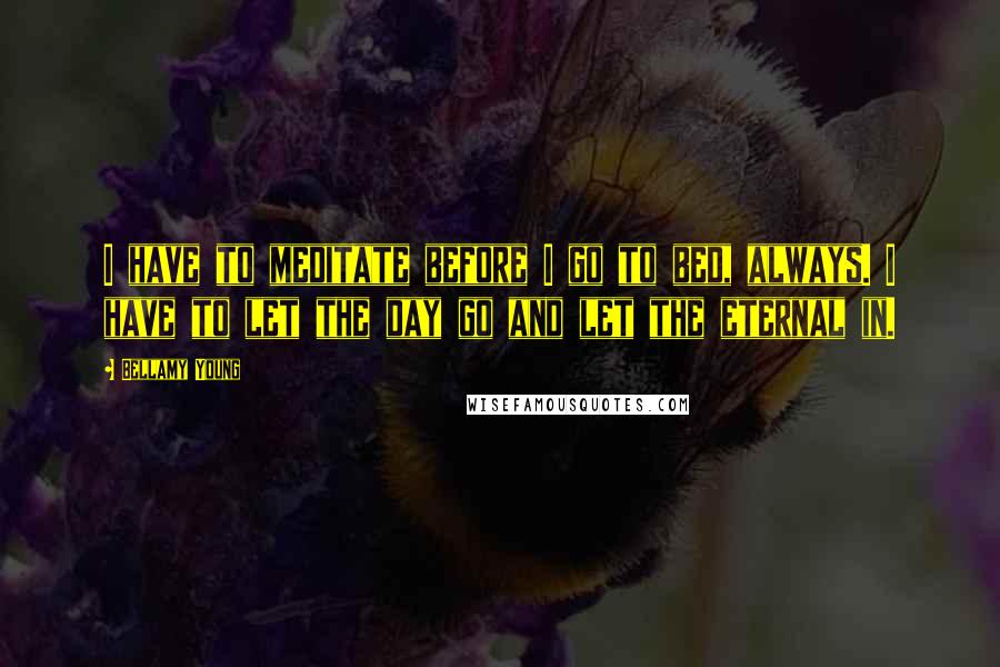 Bellamy Young Quotes: I have to meditate before I go to bed, always. I have to let the day go and let the eternal in.