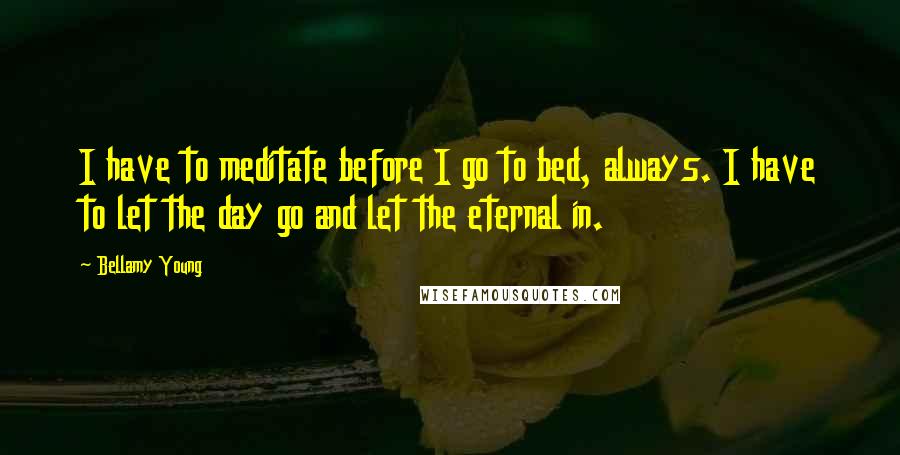 Bellamy Young Quotes: I have to meditate before I go to bed, always. I have to let the day go and let the eternal in.